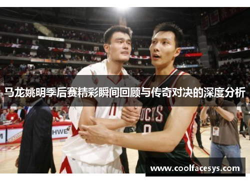马龙姚明季后赛精彩瞬间回顾与传奇对决的深度分析