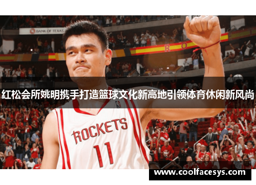 红松会所姚明携手打造篮球文化新高地引领体育休闲新风尚