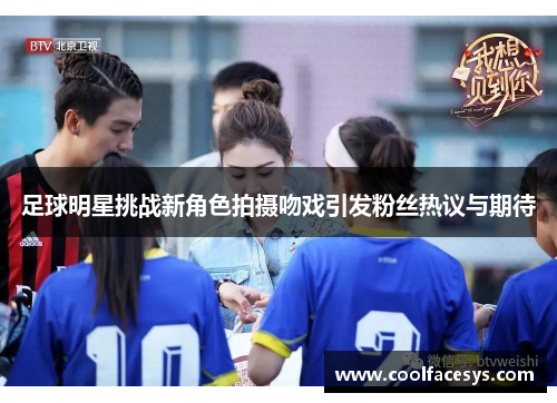 足球明星挑战新角色拍摄吻戏引发粉丝热议与期待