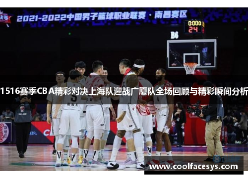 1516赛季CBA精彩对决上海队迎战广厦队全场回顾与精彩瞬间分析