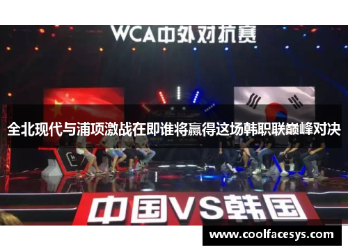 全北现代与浦项激战在即谁将赢得这场韩职联巅峰对决