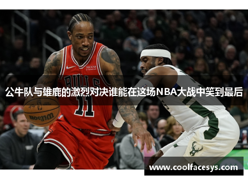 公牛队与雄鹿的激烈对决谁能在这场NBA大战中笑到最后