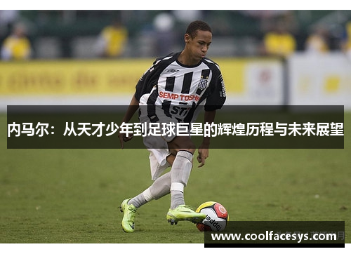 内马尔：从天才少年到足球巨星的辉煌历程与未来展望