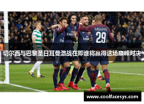 切尔西与巴黎圣日耳曼激战在即谁将赢得这场巅峰对决