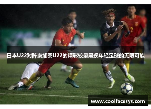 日本U22对阵柬埔寨U22的精彩较量展现年轻足球的无限可能
