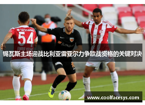 锡瓦斯主场迎战比利亚雷亚尔力争欧战资格的关键对决